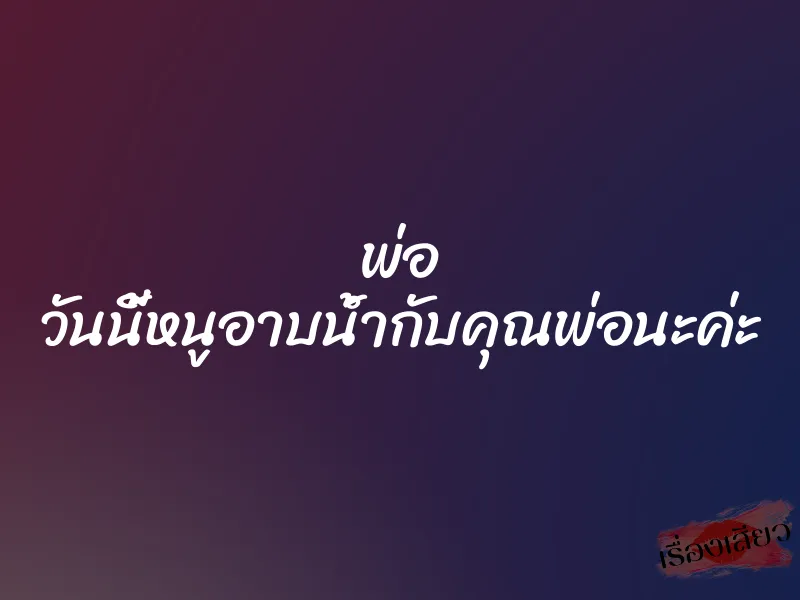 พ่อ วันนี้หนูอาบน้ำกับคุณพ่อนะค่ะ