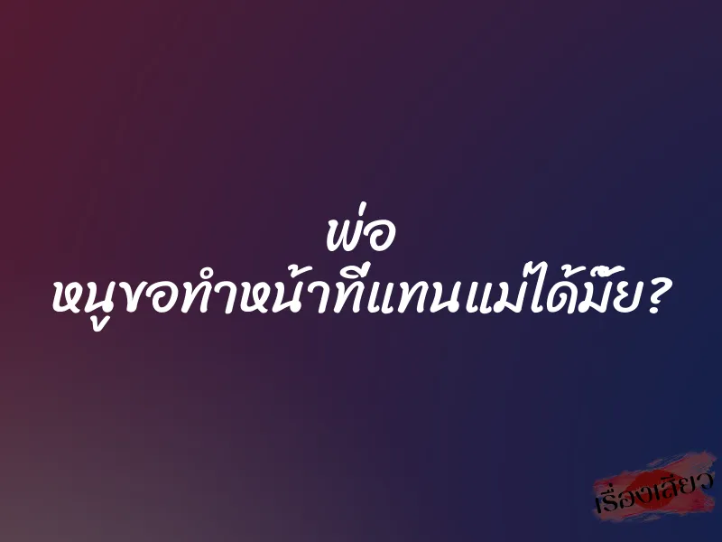 พ่อ หนูขอทำหน้าที่แทนแม่ได้มั๊ย?