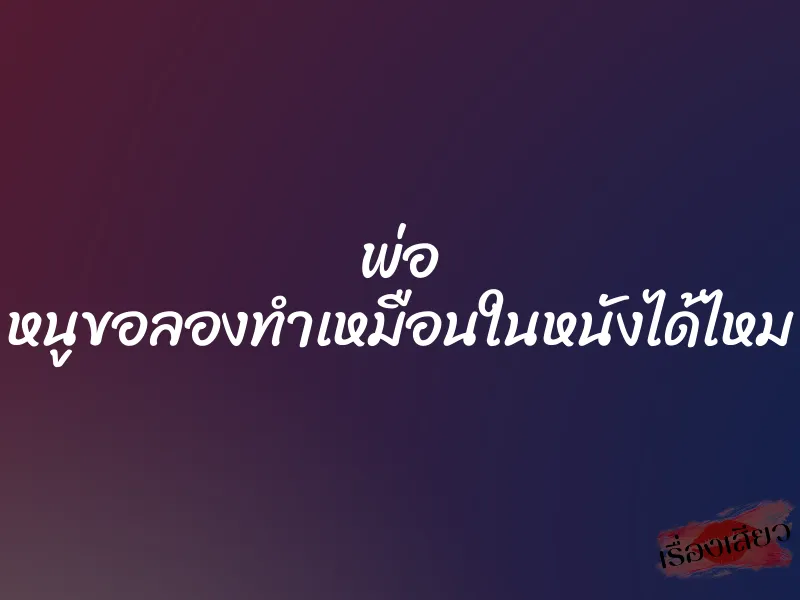 พ่อ หนูขอลองทำเหมือนในหนังได้ไหม