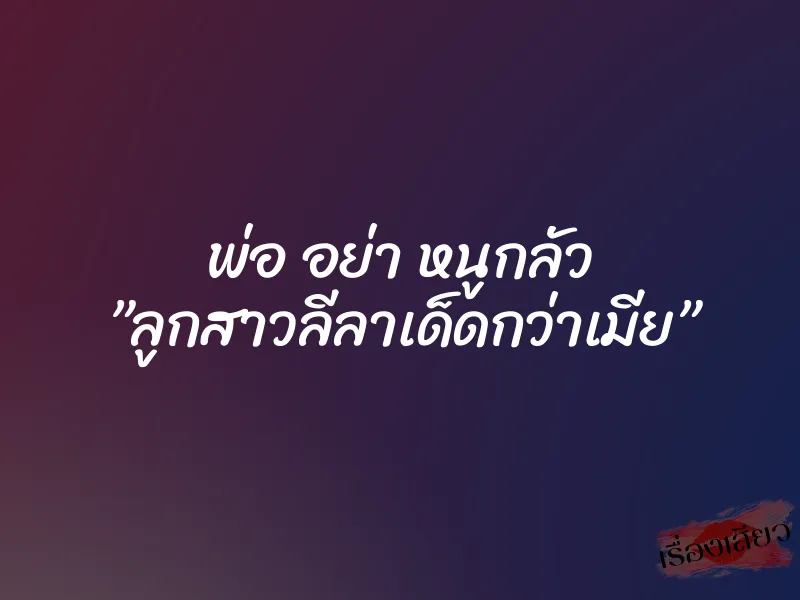 พ่อ อย่า หนูกลัว ”ลูกสาวลีลาเด็ดกว่าเมีย”