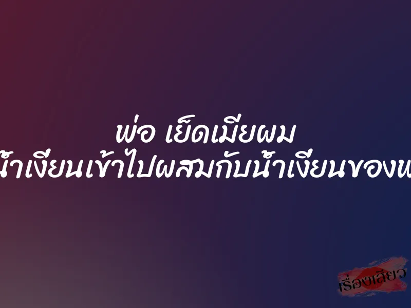 พ่อ เย็ดเมียผม ”ผมหลั่งน้ำเงี่ยนเข้าไปผสมกับน้ำเงี่ยนของพ่อตัวเอง”
