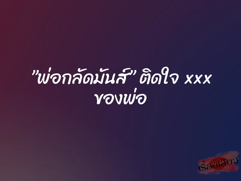 ”พ่อกลัดมันส์” ติดใจ xxx ของพ่อ