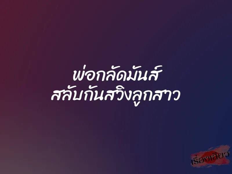 พ่อกลัดมันส์ สลับกันสวิงลูกสาว