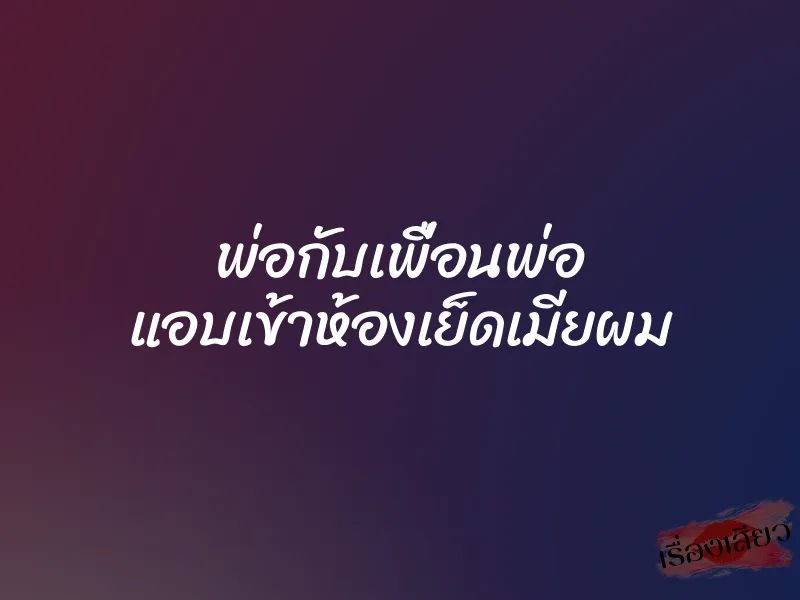 พ่อกับเพื่อนพ่อ แอบเข้าห้องเย็ดเมียผม