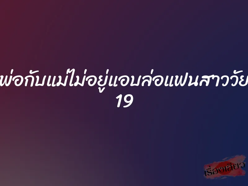 พ่อกับแม่ไม่อยู่แอบล่อแฟนสาววัย 19