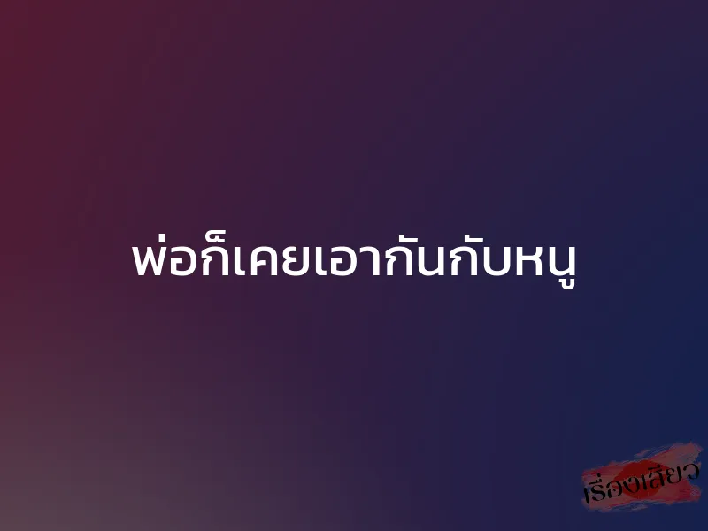 พ่อก็เคยเอากันกับหนู