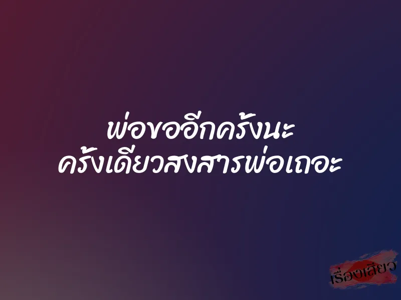 พ่อขออีกครั้งนะ ครั้งเดียวสงสารพ่อเถอะ