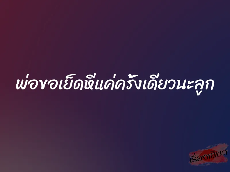 พ่อขอเย็ดหีแค่ครั้งเดียวนะลูก