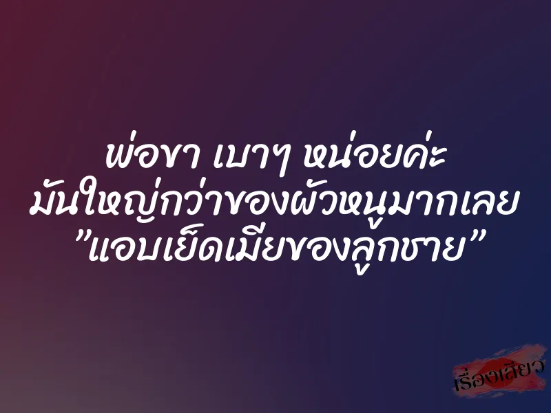 พ่อขา เบาๆ หน่อยค่ะ มันใหญ่กว่าของผัวหนูมากเลย ”แอบเย็ดเมียของลูกชาย”