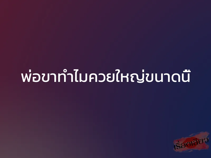 พ่อขาทำไมควยใหญ่ขนาดนี้