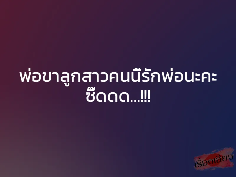 พ่อขาลูกสาวคนนี้รักพ่อนะคะ ซี๊ดดด…!!!