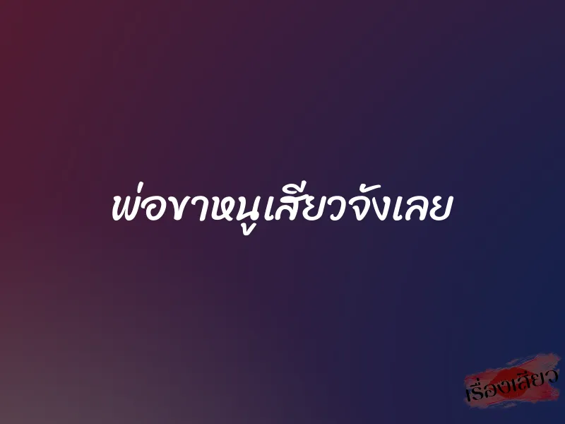 พ่อขาหนูเสียวจังเลย