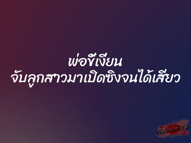 พ่อขี้เงี่ยน จับลูกสาวมาเปิดซิงจนได้เสียว