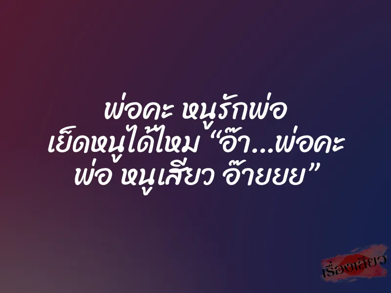 พ่อคะ หนูรักพ่อ เย็ดหนูได้ไหม “อ๊า…พ่อคะ พ่อ หนูเสียว อ๊ายยย”