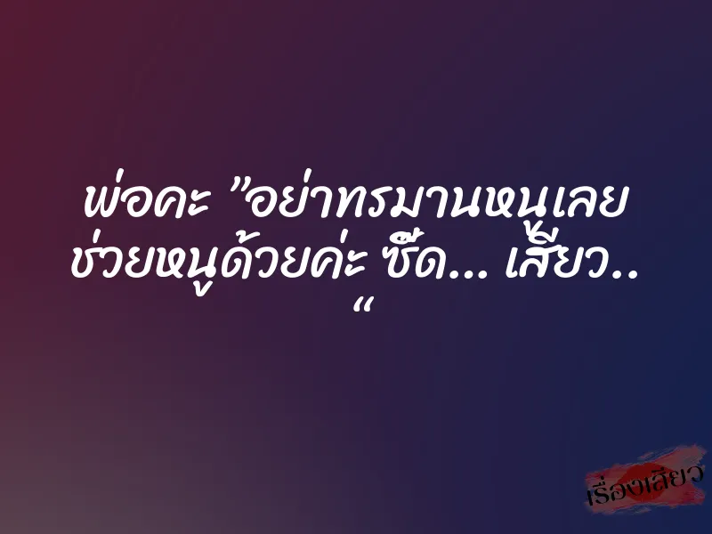 พ่อคะ ”อย่าทรมานหนูเลย ช่วยหนูด้วยค่ะ ซี๊ด… เสียว.. “