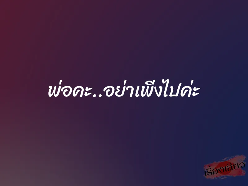 พ่อคะ..อย่าเพิ่งไปค่ะ
