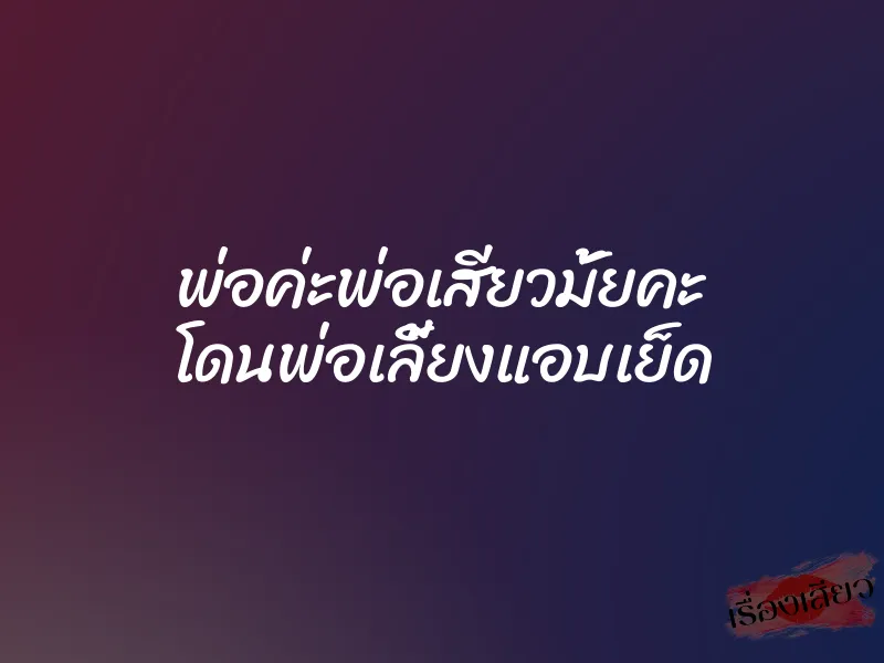 พ่อค่ะพ่อเสียวมั้ยคะ โดนพ่อเลี้ยงแอบเย็ด