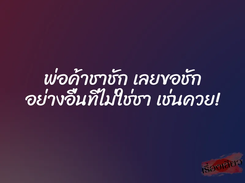 พ่อค้าชาชัก เลยขอชัก อย่างอื่นที่ไม่ใช่ชา เช่นควย!