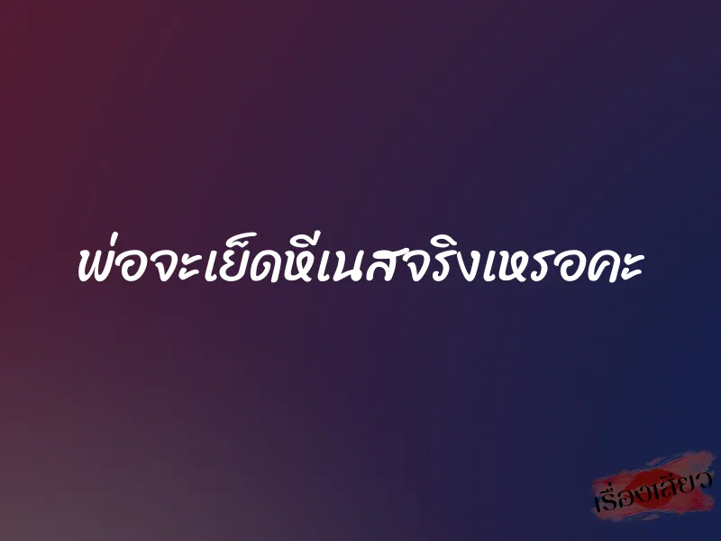 พ่อจะเย็ดหีเนสจริงเหรอคะ