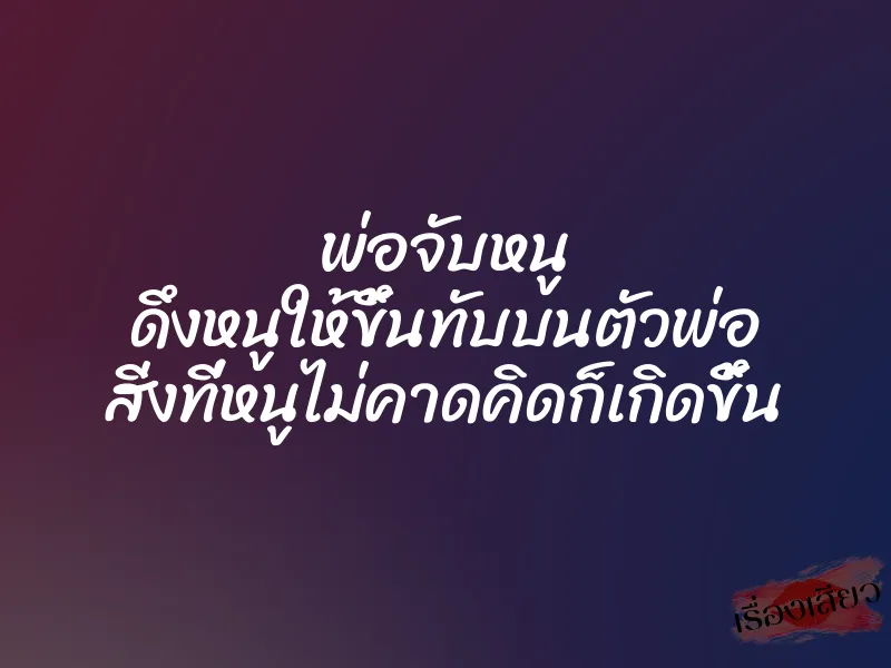 พ่อจับหนู ดึงหนูให้ขึ้นทับบนตัวพ่อ สิ่งที่หนูไม่คาดคิดก็เกิดขึ้น