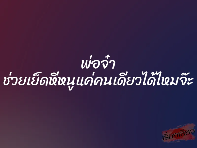 พ่อจ๋า ช่วยเย็ดหีหนูแค่คนเดียวได้ไหมจ๊ะ