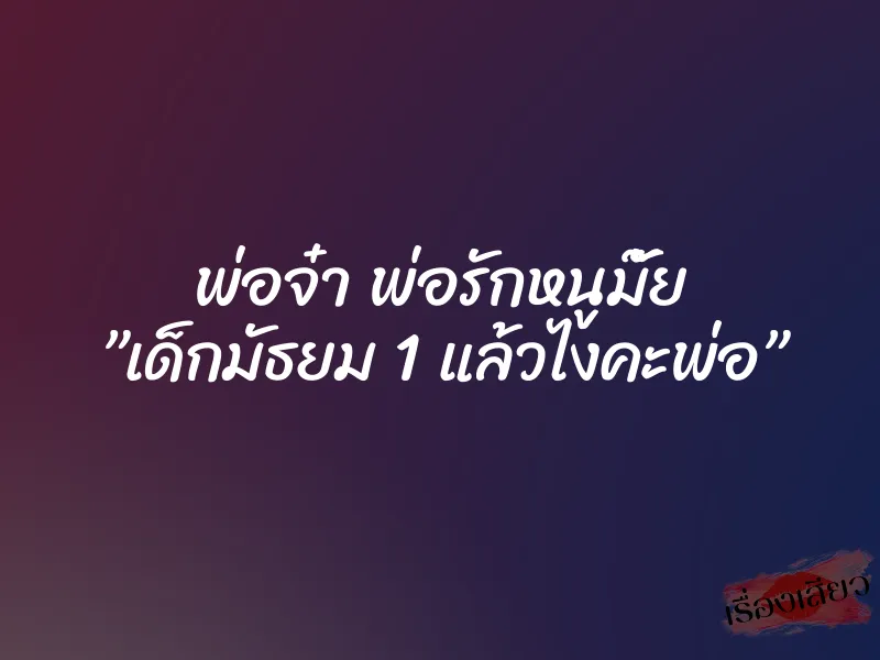 พ่อจ๋า พ่อรักหนูมั๊ย ”เด็กมัธยม 1 แล้วไงคะพ่อ”