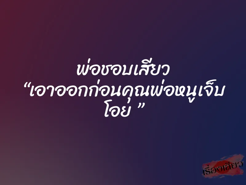 พ่อชอบเสียว “เอาออกก่อนคุณพ่อหนูเจ็บ โอย ”