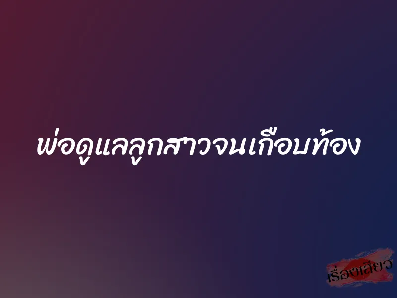 พ่อดูแลลูกสาวจนเกือบท้อง