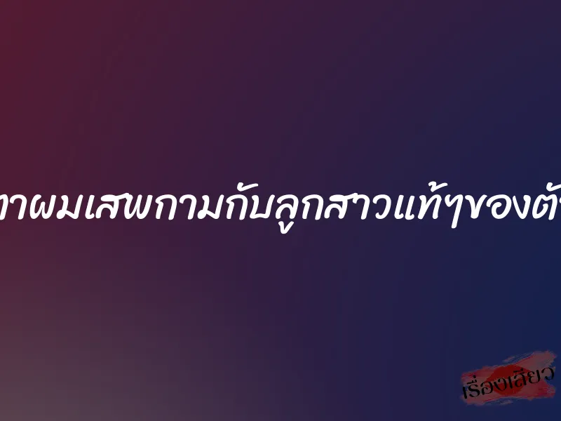 พ่อตาผมเสพกามกับลูกสาวแท้ๆของตัวเอง