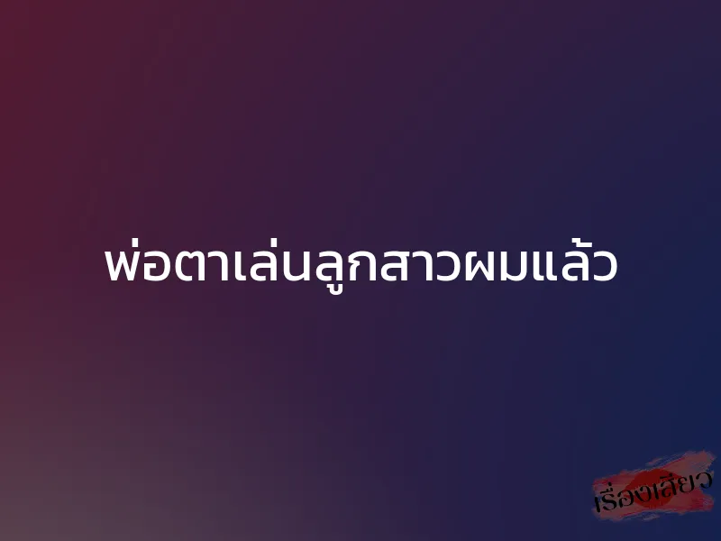 พ่อตาเล่นลูกสาวผมแล้ว