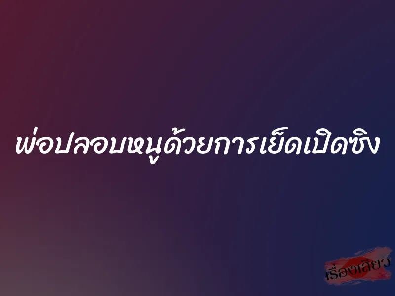 พ่อปลอบหนูด้วยการเย็ดเปิดซิง