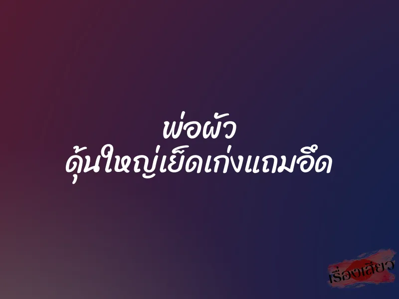 พ่อผัว ดุ้นใหญ่เย็ดเก่งแถมอึด