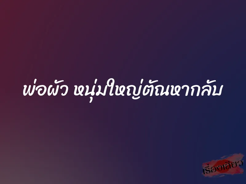 พ่อผัว หนุ่มใหญ่ตัณหากลับ