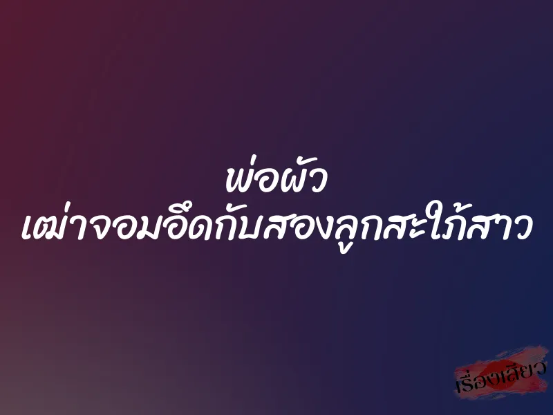 พ่อผัว เฒ่าจอมอึดกับสองลูกสะใภ้สาว
