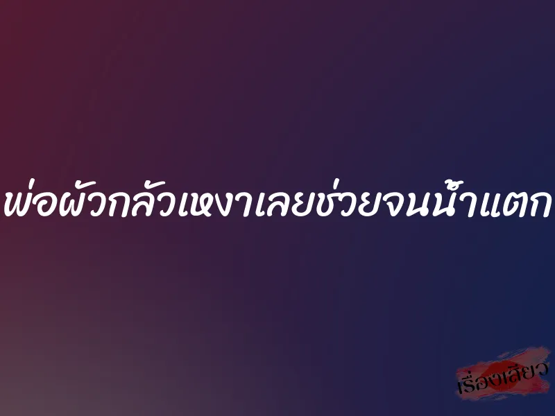 พ่อผัวกลัวเหงาเลยช่วยจนน้ำแตก