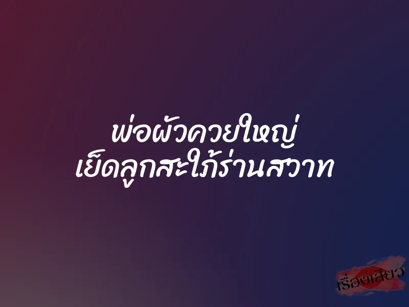 พ่อผัวควยใหญ่ เย็ดลูกสะใภ้ร่านสวาท