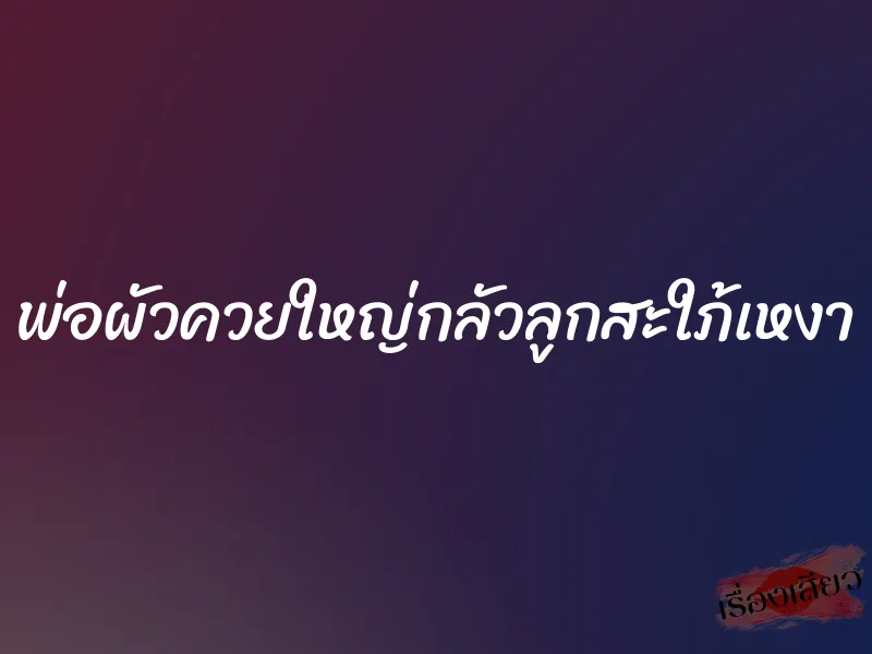พ่อผัวควยใหญ่กลัวลูกสะใภ้เหงา