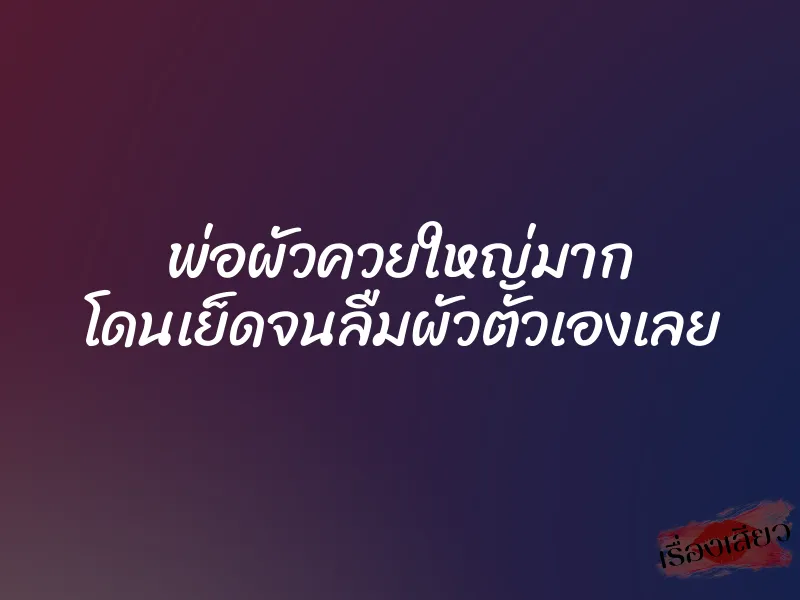 พ่อผัวควยใหญ่มาก โดนเย็ดจนลืมผัวตัวเองเลย