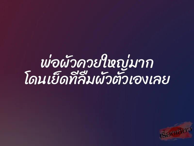 พ่อผัวควยใหญ่มาก โดนเย็ดทีลืมผัวตัวเองเลย