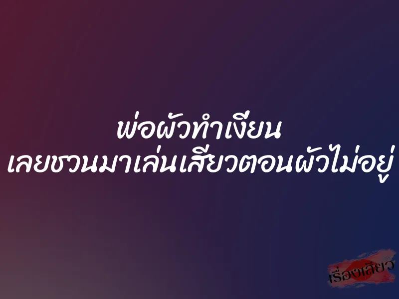 พ่อผัวทำเงี่ยน เลยชวนมาเล่นเสียวตอนผัวไม่อยู่