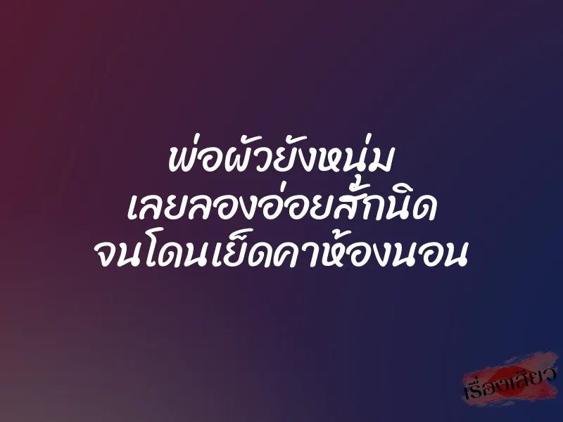 พ่อผัวยังหนุ่ม เลยลองอ่อยสักนิด จนโดนเย็ดคาห้องนอน