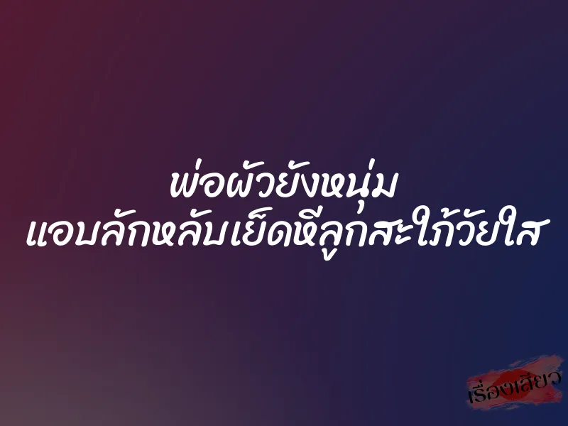 พ่อผัวยังหนุ่ม แอบลักหลับเย็ดหีลูกสะใภ้วัยใส