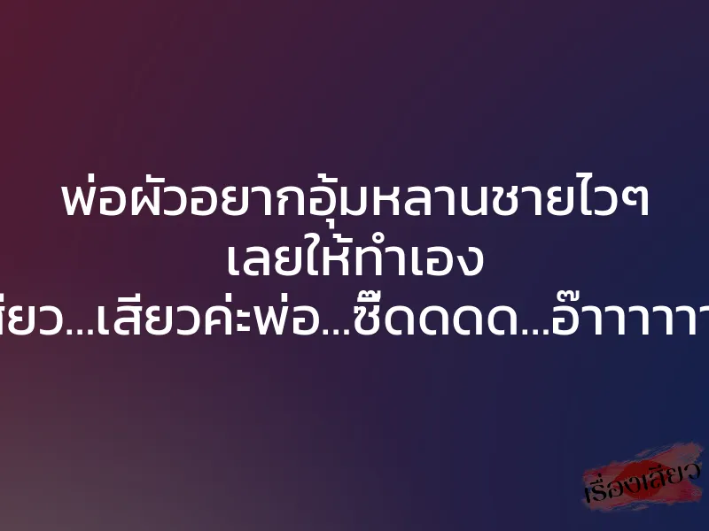 พ่อผัวอยากอุ้มหลานชายไวๆ เลยให้ทำเอง “เสียว…เสียวค่ะพ่อ…ซี๊ดดดด…อ๊าาาาาา…”