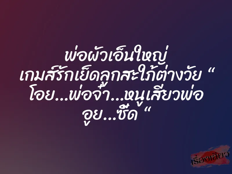 พ่อผัวเอ็นใหญ่ เกมส์รักเย็ดลูกสะใภ้ต่างวัย “ โอย…พ่อจ๋า…หนูเสียวพ่อ อูย…ซี้ด “