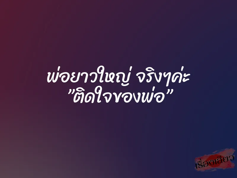 พ่อยาวใหญ่ จริงๆค่ะ ”ติดใจของพ่อ”