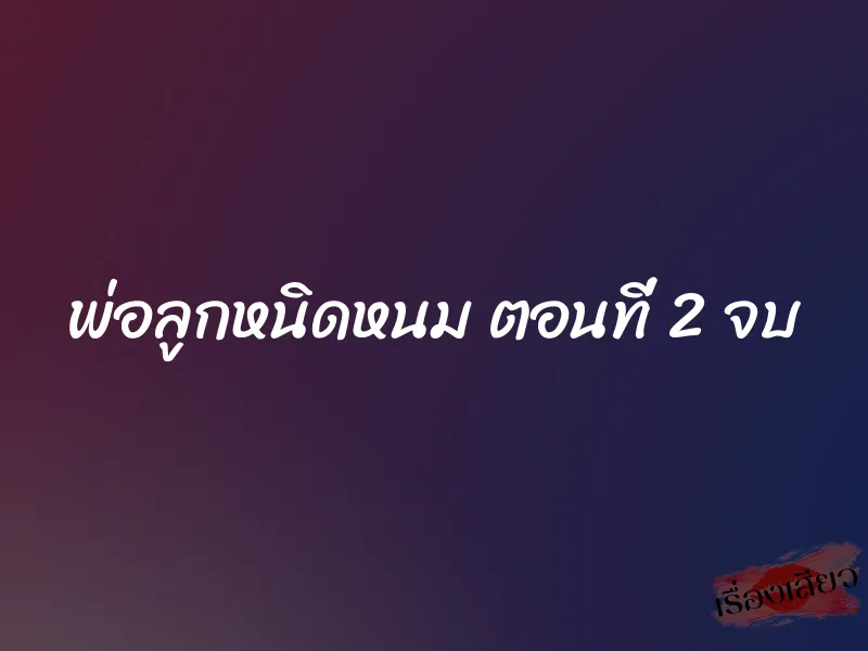 พ่อลูกหนิดหนม ตอนที่ 2 จบ