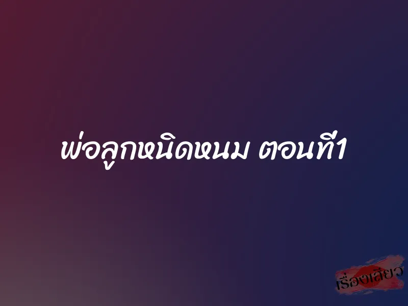 พ่อลูกหนิดหนม ตอนที่1