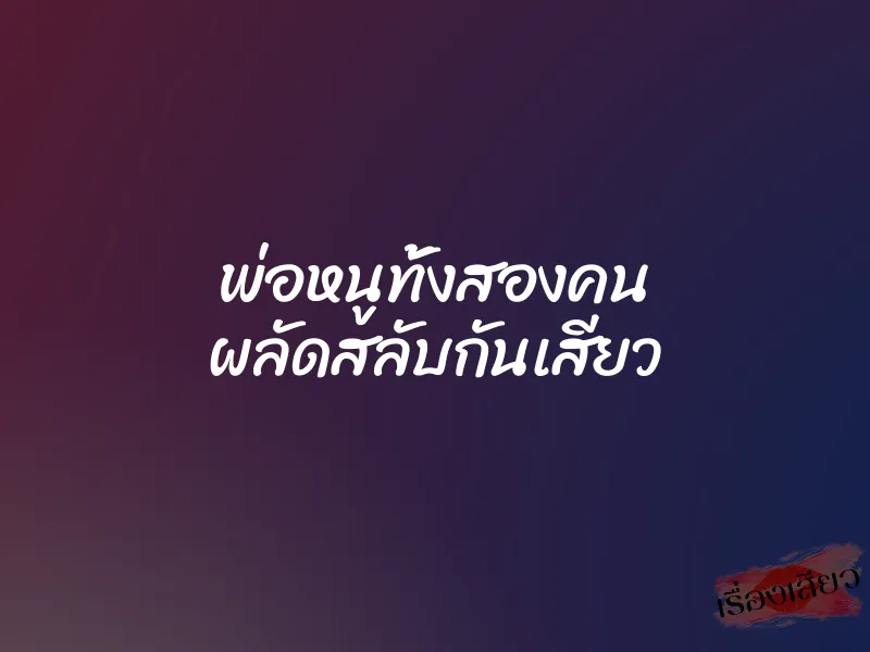 พ่อหนูทั้งสองคน ผลัดสลับกันเสียว