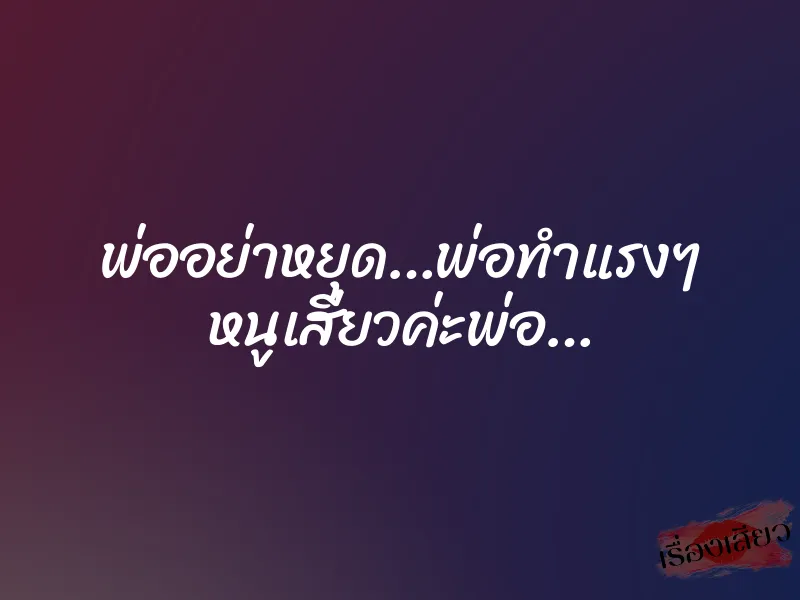 พ่ออย่าหยุด…พ่อทำแรงๆ หนูเสียวค่ะพ่อ…