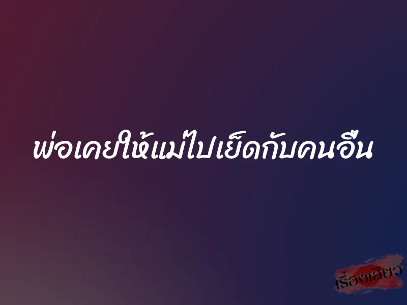พ่อเคยให้แม่ไปเย็ดกับคนอื่น
